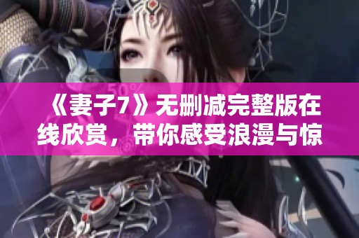 《妻子7》无删减完整版在线欣赏，带你感受浪漫与惊喜的故事