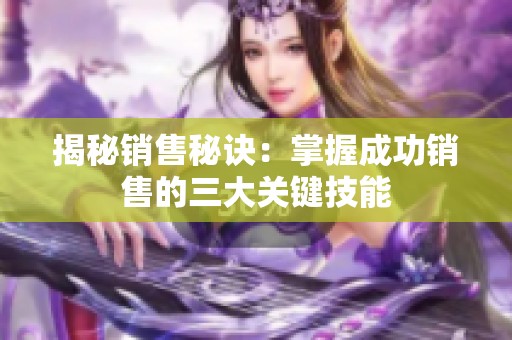 揭秘销售秘诀：掌握成功销售的三大关键技能