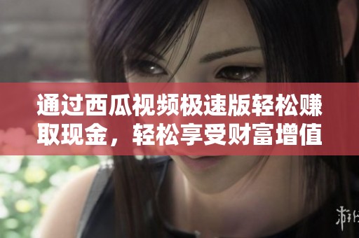 通过西瓜视频极速版轻松赚取现金，轻松享受财富增值体验