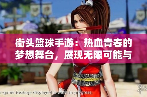 街头篮球手游：热血青春的梦想舞台，展现无限可能与激情对决