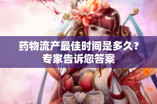 药物流产最佳时间是多久？专家告诉您答案