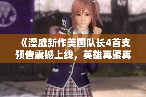 《漫威新作美国队长4首支预告震撼上线，英雄再聚再续传奇故事》