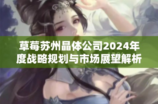 草莓苏州晶体公司2024年度战略规划与市场展望解析