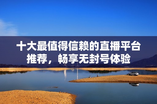 十大最值得信赖的直播平台推荐，畅享无封号体验