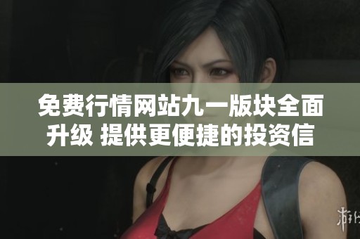 免费行情网站九一版块全面升级 提供更便捷的投资信息服务