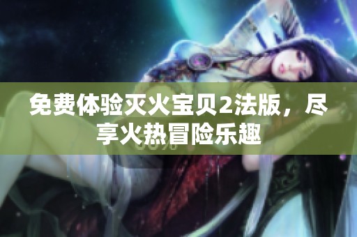 免费体验灭火宝贝2法版，尽享火热冒险乐趣