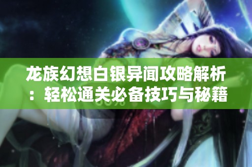 龙族幻想白银异闻攻略解析：轻松通关必备技巧与秘籍分享