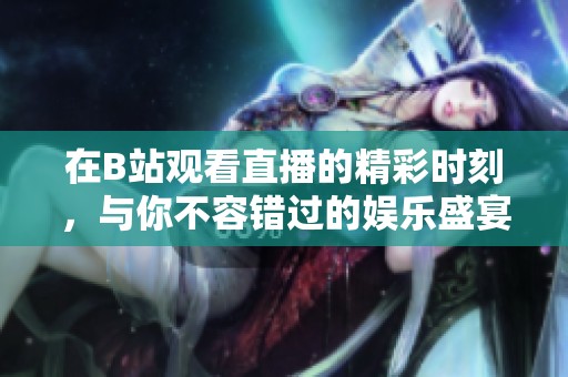 在B站观看直播的精彩时刻，与你不容错过的娱乐盛宴
