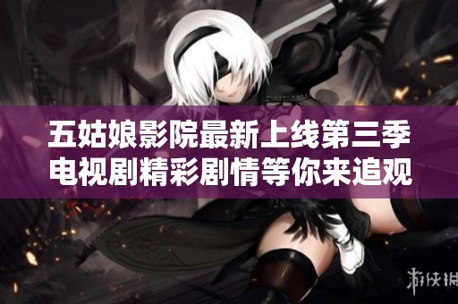 五姑娘影院最新上线第三季电视剧精彩剧情等你来追观看