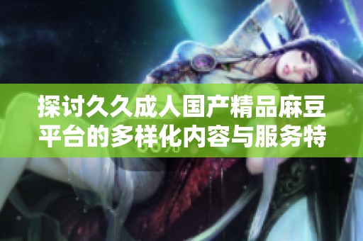 探讨久久成人国产精品麻豆平台的多样化内容与服务特色
