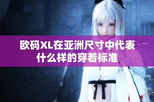 欧码XL在亚洲尺寸中代表什么样的穿着标准