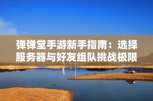 弹弹堂手游新手指南：选择服务器与好友组队挑战极限副本攻略