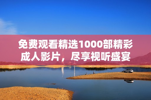 免费观看精选1000部精彩成人影片，尽享视听盛宴