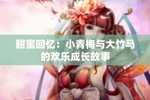 甜蜜回忆：小青梅与大竹马的欢乐成长故事
