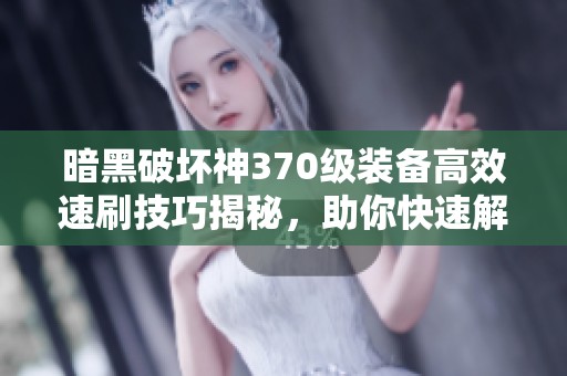 暗黑破坏神370级装备高效速刷技巧揭秘，助你快速解锁强力装备!