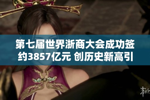 第七届世界浙商大会成功签约3857亿元 创历史新高引发热议
