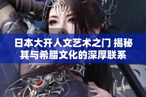 日本大开人文艺术之门 揭秘其与希腊文化的深厚联系