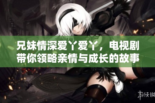兄妹情深爱丫爱丫，电视剧带你领略亲情与成长的故事