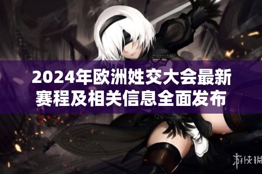 2024年欧洲姓交大会最新赛程及相关信息全面发布