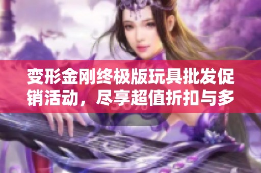 变形金刚终极版玩具批发促销活动，尽享超值折扣与多样选择