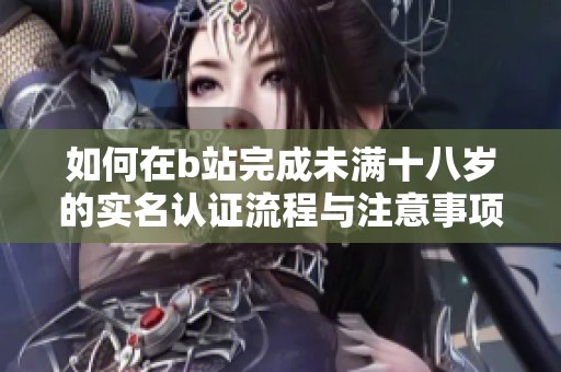 如何在b站完成未满十八岁的实名认证流程与注意事项