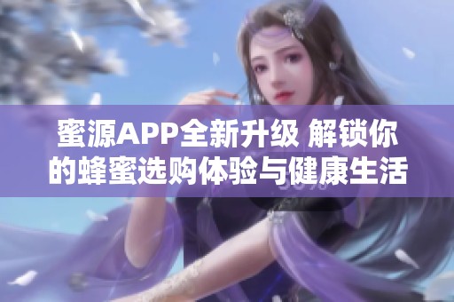 蜜源APP全新升级 解锁你的蜂蜜选购体验与健康生活方式