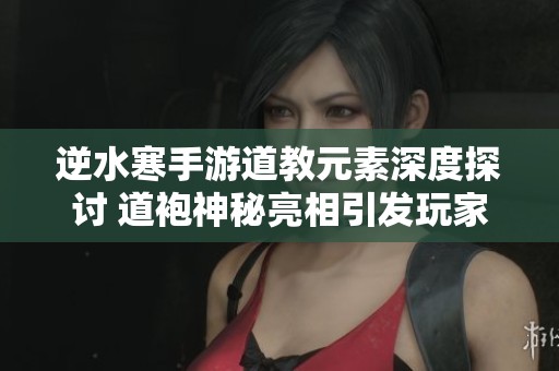 逆水寒手游道教元素深度探讨 道袍神秘亮相引发玩家热议