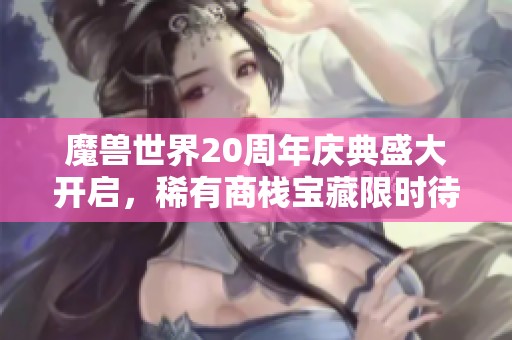 魔兽世界20周年庆典盛大开启，稀有商栈宝藏限时待领！