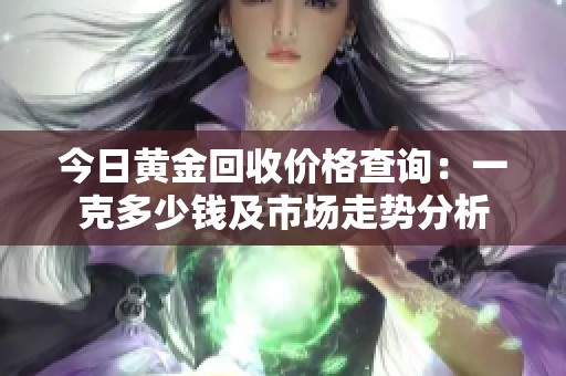 今日黄金回收价格查询：一克多少钱及市场走势分析