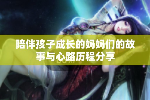 陪伴孩子成长的妈妈们的故事与心路历程分享