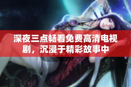 深夜三点畅看免费高清电视剧，沉浸于精彩故事中