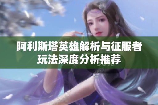 阿利斯塔英雄解析与征服者玩法深度分析推荐