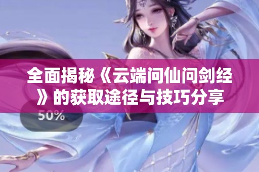 全面揭秘《云端问仙问剑经》的获取途径与技巧分享