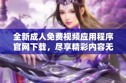 全新成人免费视频应用程序官网下载，尽享精彩内容无忧畅看