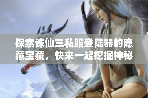 探索诛仙三私服登陆器的隐藏宝藏，快来一起挖掘神秘财富吧!