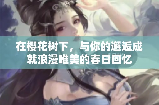 在樱花树下，与你的邂逅成就浪漫唯美的春日回忆