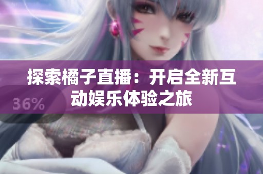 探索橘子直播：开启全新互动娱乐体验之旅