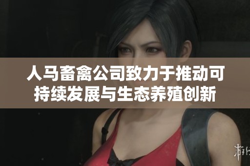 人马畜禽公司致力于推动可持续发展与生态养殖创新