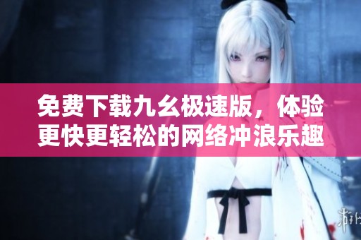免费下载九幺极速版，体验更快更轻松的网络冲浪乐趣