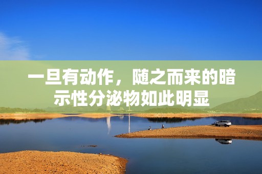 一旦有动作，随之而来的暗示性分泌物如此明显