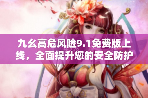 九幺高危风险9.1免费版上线，全面提升您的安全防护能力
