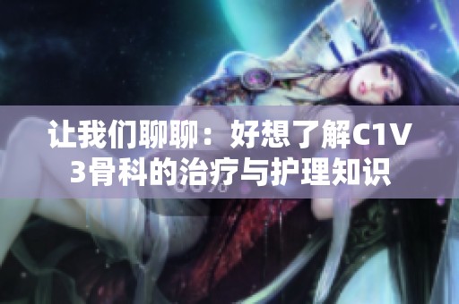 让我们聊聊：好想了解C1V3骨科的治疗与护理知识