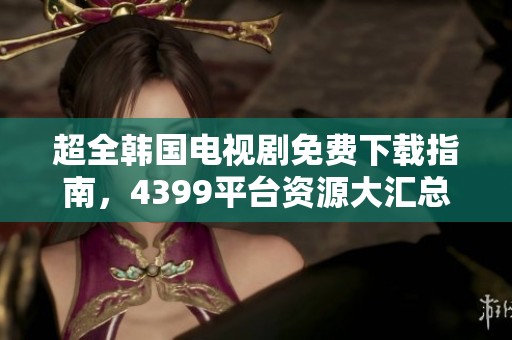 超全韩国电视剧免费下载指南，4399平台资源大汇总