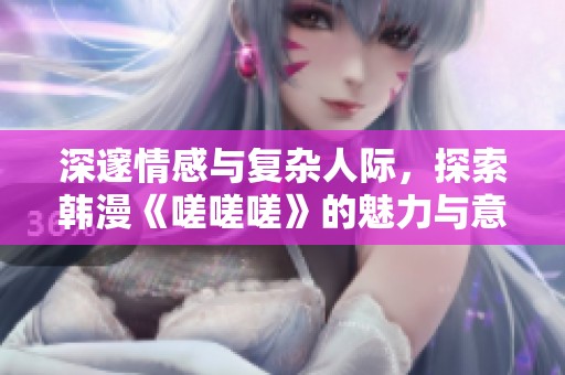 深邃情感与复杂人际，探索韩漫《嗟嗟嗟》的魅力与意义
