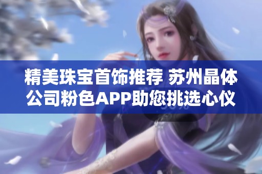 精美珠宝首饰推荐 苏州晶体公司粉色APP助您挑选心仪之选