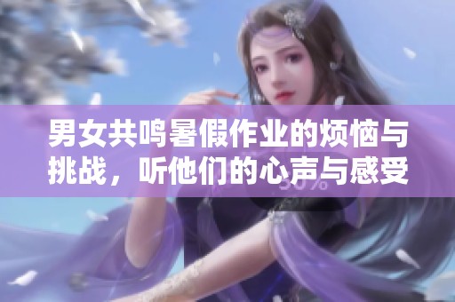 男女共鸣暑假作业的烦恼与挑战，听他们的心声与感受