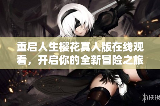 重启人生樱花真人版在线观看，开启你的全新冒险之旅