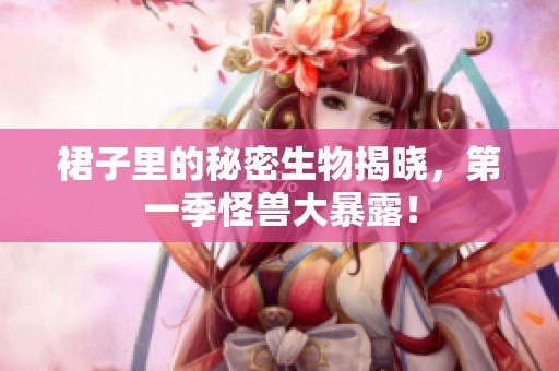 裙子里的秘密生物揭晓，第一季怪兽大暴露！