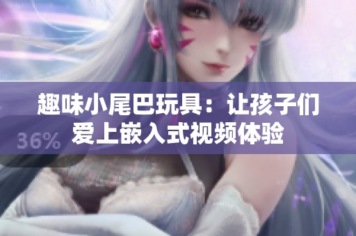 趣味小尾巴玩具：让孩子们爱上嵌入式视频体验