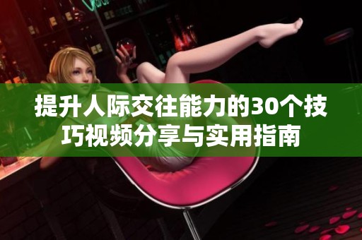 提升人际交往能力的30个技巧视频分享与实用指南